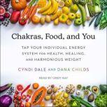 Chakras, Food, and You Tap Your Individual Energy System for Health, Healing, and Harmonious Weight, Dana Childs