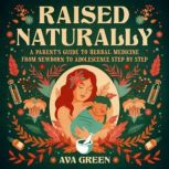 Raised Naturally A Parents Guide to Herbal Medicine From Newborn to Adolescence Step by Step, Ava Green