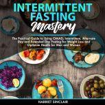 Intermittent Fasting Mastery: The Practical Guide to Using OMAD, Intermittent, Alternate Day and Extended Day Fasting for Weight Loss and Optimum Health for Men and Women, Harriet Sinclair