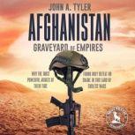 Afghanistan Graveyard of Empires Why the Most Powerful Armies of Their Time Found Only Defeat or Shame in This Land of Endless Wars, John A. Tyler