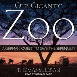 Our Gigantic Zoo A German Quest to Save the Serengeti, Thomas M. Lekan