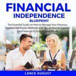 Financial Independence Blueprint The Essential Guide on How to Manage Your Finances, Discover the Proven Methods and Tips on How to Improve Your Financial IQ to Build Your Wealth, Lance August