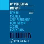 My Publishing Imprint How to Create a Self-Publishing Book Imprint & ISBN Essentials, David Wogahn
