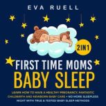 First Time Moms + Baby Sleep 2-in-1 Book Learn How to Have a Healthy Pregnancy, Fantastic ChildBirth and Newborn Baby Care + No More Sleepless Night With True & Tested Baby Sleep Methods, Eva Ruell