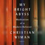 My Bright Abyss Meditation of a Modern Believer, Christian Wiman