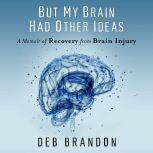 But My Brain Had Other Ideas A Memoir of Recovery from Brain Injury, Deb Brandon