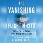 The Vanishing of Flight MH370 The True Story of the Hunt for the Missing Malaysian Plane, Richard Quest