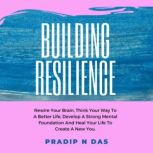 Building Resilience Rewire Your Brain, Think Your Way To A Better Life, Develop A Strong Mental Foundation And Heal Your Life To Create A New You., Pradip N Das