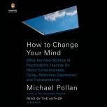 How to Change Your Mind What the New Science of Psychedelics Teaches Us About Consciousness, Dying, Addiction, Depression, and Transcendence, Michael Pollan