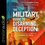 The Military Guide to Disarming Deception Battlefield Tactics to Expose the Enemy's Lies and Triumph in Truth, Troy Anderson