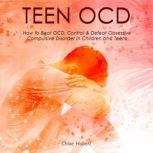 Teen OCD How to Beat OCD, Control & Defeat Obsessive Compulsive Disorder in Children and Teens, Chloe Hubert