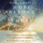 Hope Beyond an Empty Cradle The Journey Toward Healing After Stillbirth, Miscarriage, and Child Loss, Hallie Scott