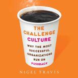 The Challenge Culture Why the Most Successful Organizations Run on Pushback, Nigel Travis