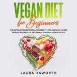 Vegan Diet for Beginners: The Ultimate Guide for Rapid Weight Loss, Improve Heart Health and Reduce Inflammation with Vegan Foods, Laura Haworth
