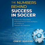 The Numbers Behind Success in Soccer Discover how Some Modern Professional Soccer Teams and Players Use Analytics to Dominate the Competition, Chest Dugger