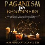Paganism for Beginners A Comprehensive Guide to Learn and Apply the Practice of Nature-Based Spirituality, Amanda Xavier