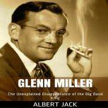 Glenn Miller: The Unexplained Disappearance of the Big Band King, Albert Jack