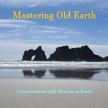 Mastering Old Earth, Conversations with Heaven on Earth