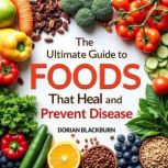 The Ultimate Guide to Foods That Heal..., Dorian Blackburn