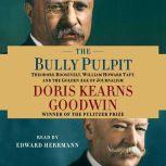 The Bully Pulpit Theodore Roosevelt, William Howard Taft, and the Golden Age of Journalism, Doris Kearns Goodwin