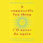 A Supposedly Fun Thing I'll Never Do Again Essays and Arguments, David Foster Wallace