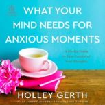 What Your Mind Needs for Anxious Mome..., Holley Gerth