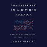 Shakespeare in a Divided America What His Plays Tell Us About Our Past and Future, James Shapiro