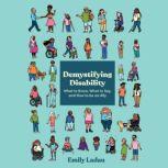 Demystifying Disability What to Know, What to Say, and How to Be an Ally, Emily Ladau