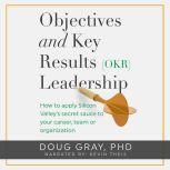 Objectives + Key Results (OKR) Leadership How to apply Silicon Valleys secret sauce to your career, team or organization, Doug Gray