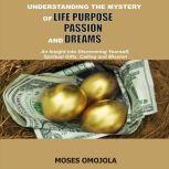 Understanding The Mystery Of Life Purpose, Passion And Dreams: An Insight Into Discovering Yourself, Spiritual Gifts, Calling And Mission, Moses Omojola