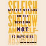 Selfish, Shallow, and Self-absorbed Sixteen Writers on the Decision Not to Have Kids, Meghan Daum