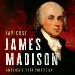 James Madison America's First Politician, Jay Cost