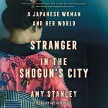 Stranger in the Shogun's City A Japanese Woman and Her World, Amy Stanley