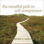 The Mindful Path to Self-Compassion Freeing Yourself from Destructive Thoughts and Emotions, PhD Germer