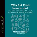 Why Did Jesus Have to Die? And other questions about the cross of Christ and its meaning for us today, Marcus Nodder