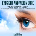 Eyesight And Vision Cure: How To Prevent Eyesight Problems: How To Improve Your Eyesight: Foods, Supplements And Eye Exercises For Better Vision, Ace McCloud