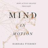 Mind in Motion How Action Shapes Thought, Barbara Tversky