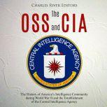 OSS and CIA, The: The History of Americas Intelligence Community during World War II and the Establishment of the Central Intelligence Agency, Charles River Editors