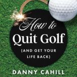 How to Quit Golf and Get Your Life B..., Danny Cahill