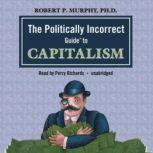 The Politically Incorrect Guide to Capitalism, Dr. Robert P. Murphy