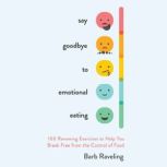 Say Goodbye to Emotional Eating 100 Renewing Exercises to Help You Break Free from the Control of Food, Barb Raveling