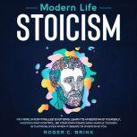 Modern Life Stoicism No More Uncontrolled Emotions: Learn to Understand Yourself, Master Mind Control, Be Your Own Coach and Handle Though Situations, Even When it Seems to Overcome You, Roger C. Brink