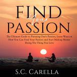 Find Your Passion: The Ultimate Guide to Pursuing One's Passion, Learn Ways on How You Can Find Your Passion and Start Making Money Doing The Thing You Love, S.C. Carella