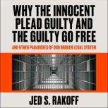 Why the Innocent Plead Guilty and the Guilty Go Free And Other Paradoxes of Our Broken Legal System, Jed S. Rakoff