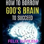HOW to Borrow Gods Brain to Succeed, Felix Duyilemi