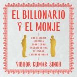 Billionaire and the Monk, The \ El Billonario y el Monje (Spanish ed) Una historia sencilla sobre como encontrar una felicidad extraordiaria, Vibhor Kumar Singh