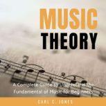 Music Theory A Complete Guide to Understand the Fundamental of Music for Beginners, Carl C. Jones