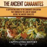 The Ancient Canaanites: A Captivating Guide to the Canaanite Civilization that Dominated the Land of Canaan Before the Ancient Israelites, Captivating History