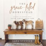 The Grace-Filled Homestead Lessons I've Learned about Faith, Family, and the Farm, Lana Stenner