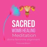 Sacred Womb Healing Meditation - divine feminine alignment heal ancestral traumas deep wounds, release blocked sexual energies, flow to creativity, overcome the energies of birthing, joy love happy, Think and Bloom